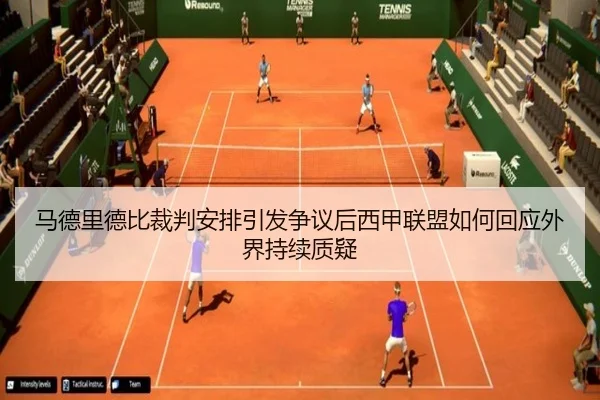马德里德比裁判安排引发争议后西甲联盟如何回应外界持续质疑
