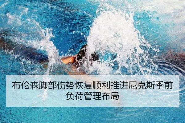 布伦森脚部伤势恢复顺利推进尼克斯季前负荷管理布局